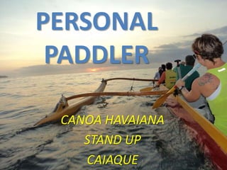 PERSONAL 
PADDLER 
CANOA HAVAIANA 
STAND UP 
CAIAQUE 
 