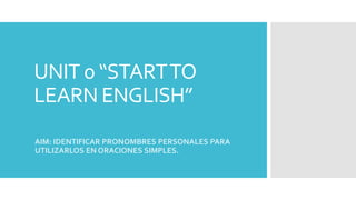 UNIT 0 “STARTTO
LEARN ENGLISH”
AIM: IDENTIFICAR PRONOMBRES PERSONALES PARA
UTILIZARLOS EN ORACIONES SIMPLES.
 