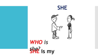 SHE
SHE is my
WHO is
she?
 