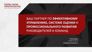 Пантюх Дарья
+7 (903) 743 45 53
dasha@personalpartner.ru
ВАШ ПАРТНЕР ПО ЭФФЕКТИВНОМУ
УПРАВЛЕНИЮ, СИСТЕМЕ ОЦЕНКИ И
ПРОФЕССИОНАЛЬНОГО РАЗВИТИЯ
РУКОВОДИТЕЛЕЙ И КОМАНД
 