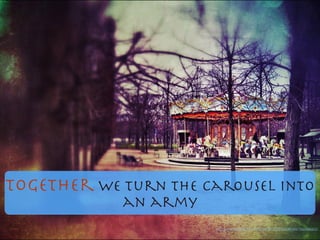 Together we turn the carousel into
an army
https://www.ﬂickr.com/photos/92574222@N00/7024545823/
 