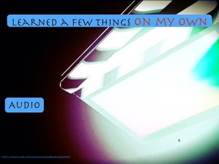 Audio
https://www.ﬂickr.com/photos/64543845@N06/5873694519/
learned a few things on my own
 