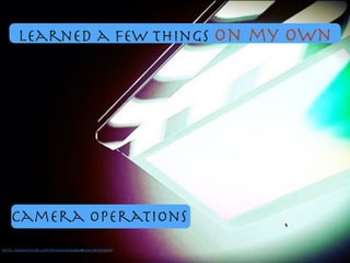Camera Operations
https://www.ﬂickr.com/photos/64543845@N06/5873694519/
learned a few things on my own
 