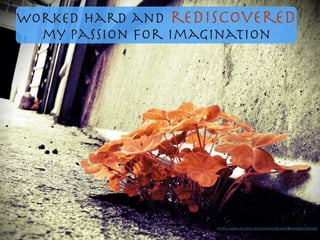 worked hard and rediscovered 

my passion for imagination
https://www.ﬂickr.com/photos/18614695@N00/2545819748/
 