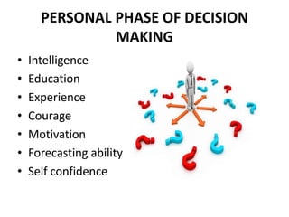 PERSONAL PHASE OF DECISION
MAKING
• Intelligence
• Education
• Experience
• Courage
• Motivation
• Forecasting ability
• Self confidence
 