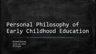 Personal Philosophy of
Early Childhood Education
Kristel Gainey
June 19, 2017
ECH/301
 