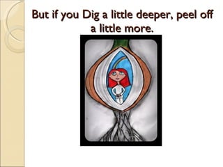 But if you Dig a little deeper, peel off a little more. 