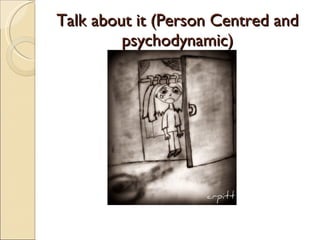Talk about it (Person Centred and psychodynamic) 