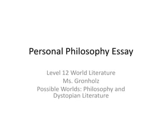 Personal Philosophy Essay

    Level 12 World Literature
          Ms. Gronholz
 Possible Worlds: Philosophy and
       Dystopian Literature
 