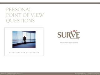PERSONAL
        POINT OF VIEW
        QUESTIONS



                                                                 PERSONAL POINTS OF VIEW QUESTIONS




             Q U E S T I O N S     F O R   D I S C U S S I O N




© 2010 THE SURVE CONSULTING GROUP LLC                                                                                                 1
                                                                                          ... PROMOTING THE VALUE & POTENTIAL OF PEOPLE
 