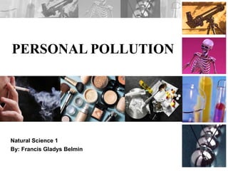 PERSONAL POLLUTION
Natural Science 1
By: Francis Gladys Belmin
 