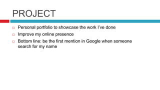 PROJECT
Personal portfolio to showcase the work I’ve done
Improve my online presence
Bottom line: be the first mention in Google when someone
search for my name