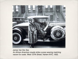 James Van Der Zee
An African American couple strike a pose wearing matching
racoon fur coats. West 127th Street, Harlem NYC, 1932.
 