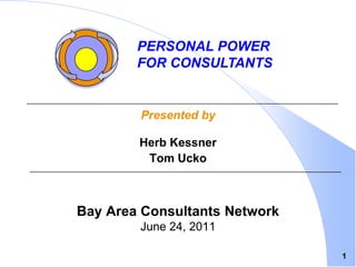 1 Personal Power  for Consultants Presented by Herb Kessner Tom Ucko Bay Area Consultants Network June 24, 2011 