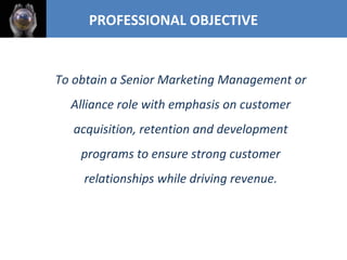 <ul><li>To obtain a Senior Marketing Management or Alliance role with emphasis on customer acquisition, retention and deve...