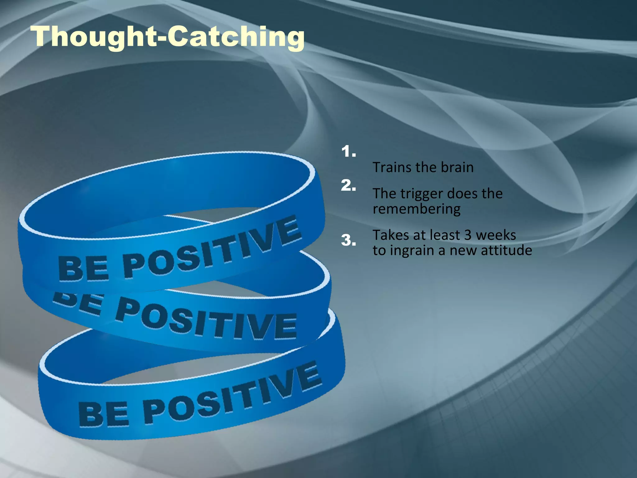 Thought-Catching Trains the brain The trigger does the remembering Takes at least 3 weeks to ingrain a new attitude 1. 2. 3. 