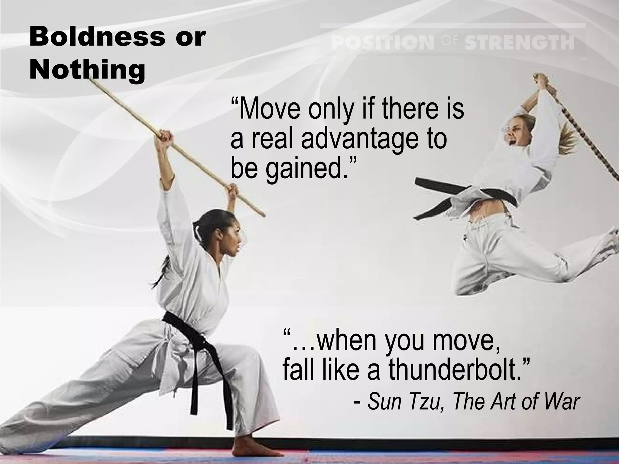 Boldness or Nothing “ Move only if there is  a real advantage to be gained.” “… when you move,  fall like a thunderbolt.” -  Sun Tzu, The Art of War 