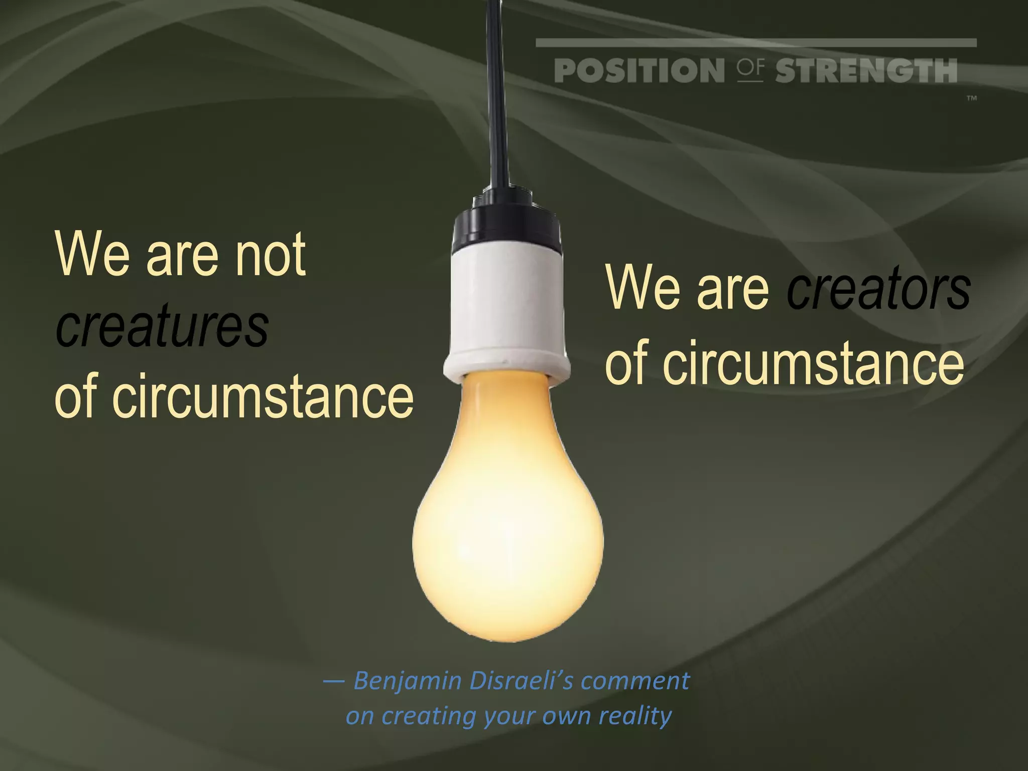 We are not  creatures   of circumstance  —  Benjamin Disraeli’s comment  on creating your own reality We are  creators  of circumstance 