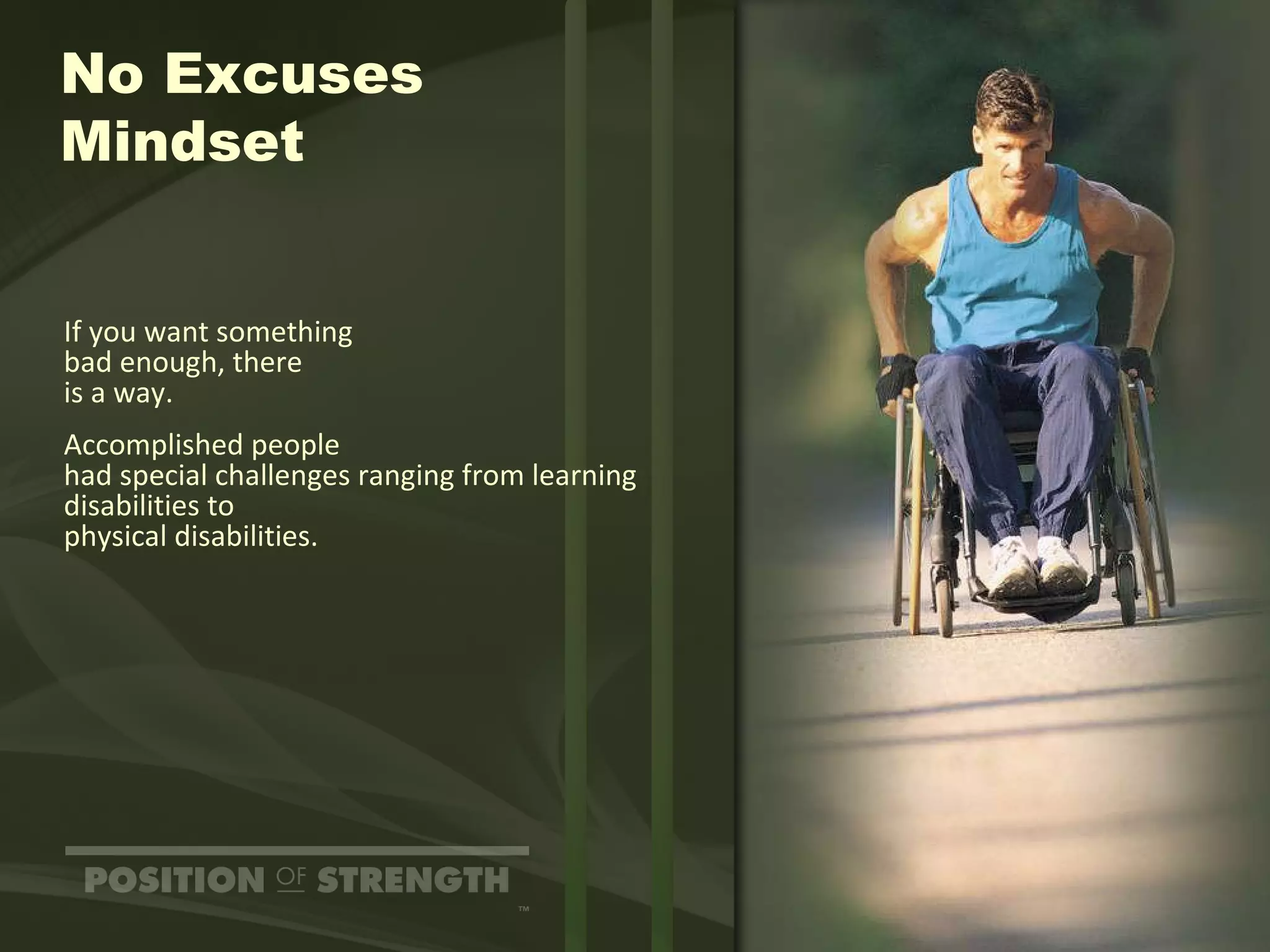 No Excuses Mindset If you want something bad enough, there  is a way. Accomplished people had special challenges ranging from learning disabilities to physical disabilities. 