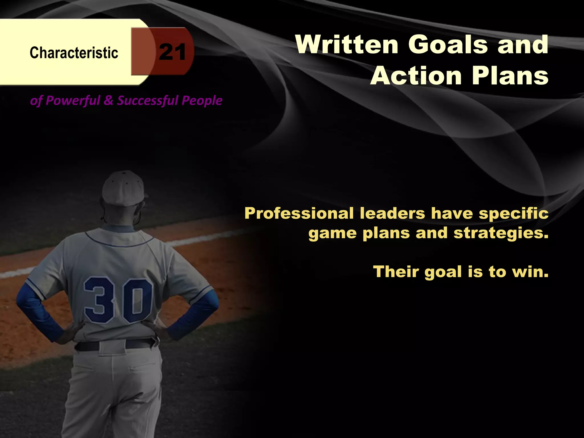 of Powerful & Successful People Professional leaders have specific game plans and strategies. Their goal is to win. Written Goals and Action Plans Characteristic 21 