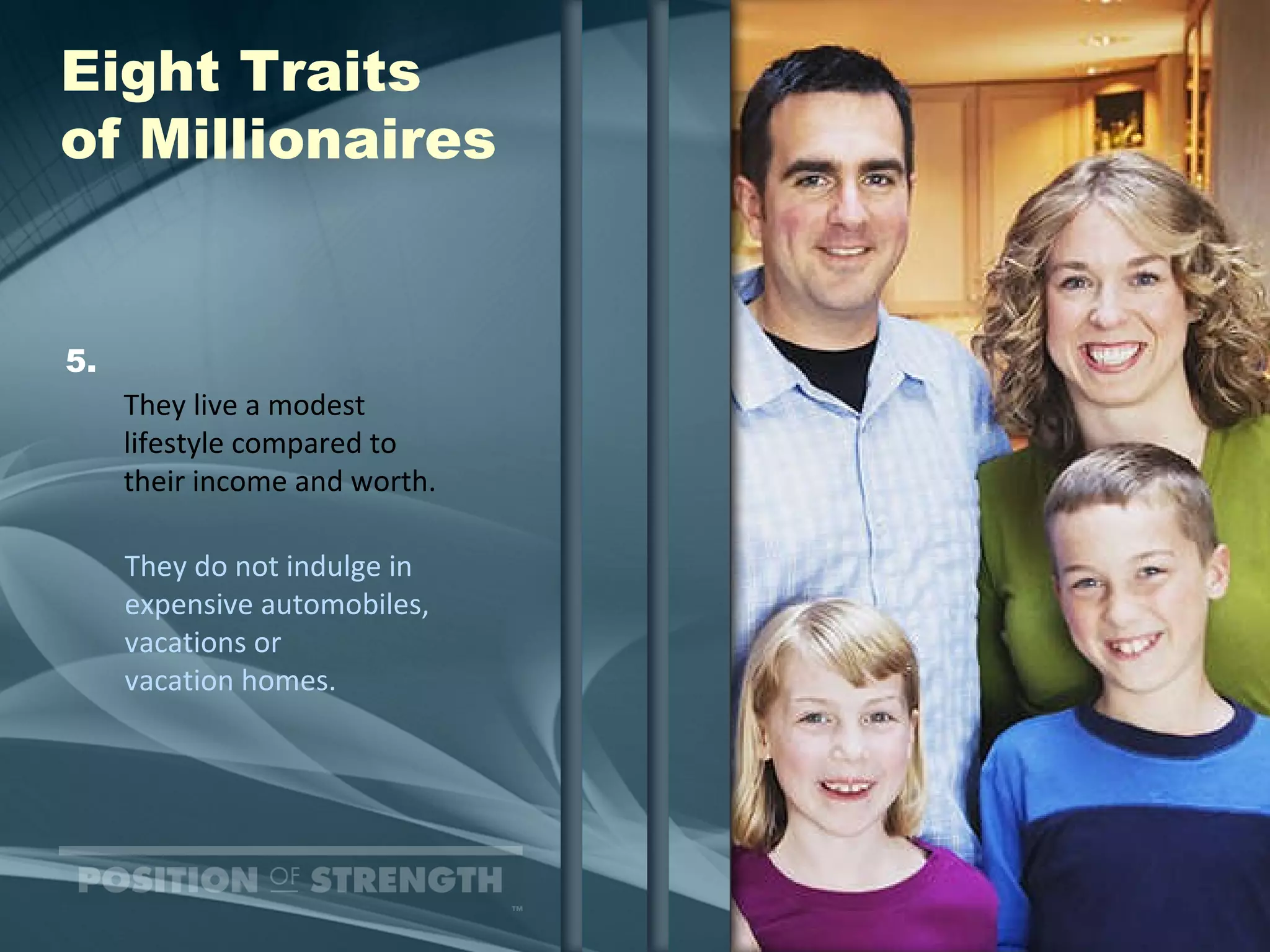 Eight Traits of Millionaires They live a modest  lifestyle compared to their income and worth. 5. They do not indulge in expensive automobiles, vacations or vacation homes. 