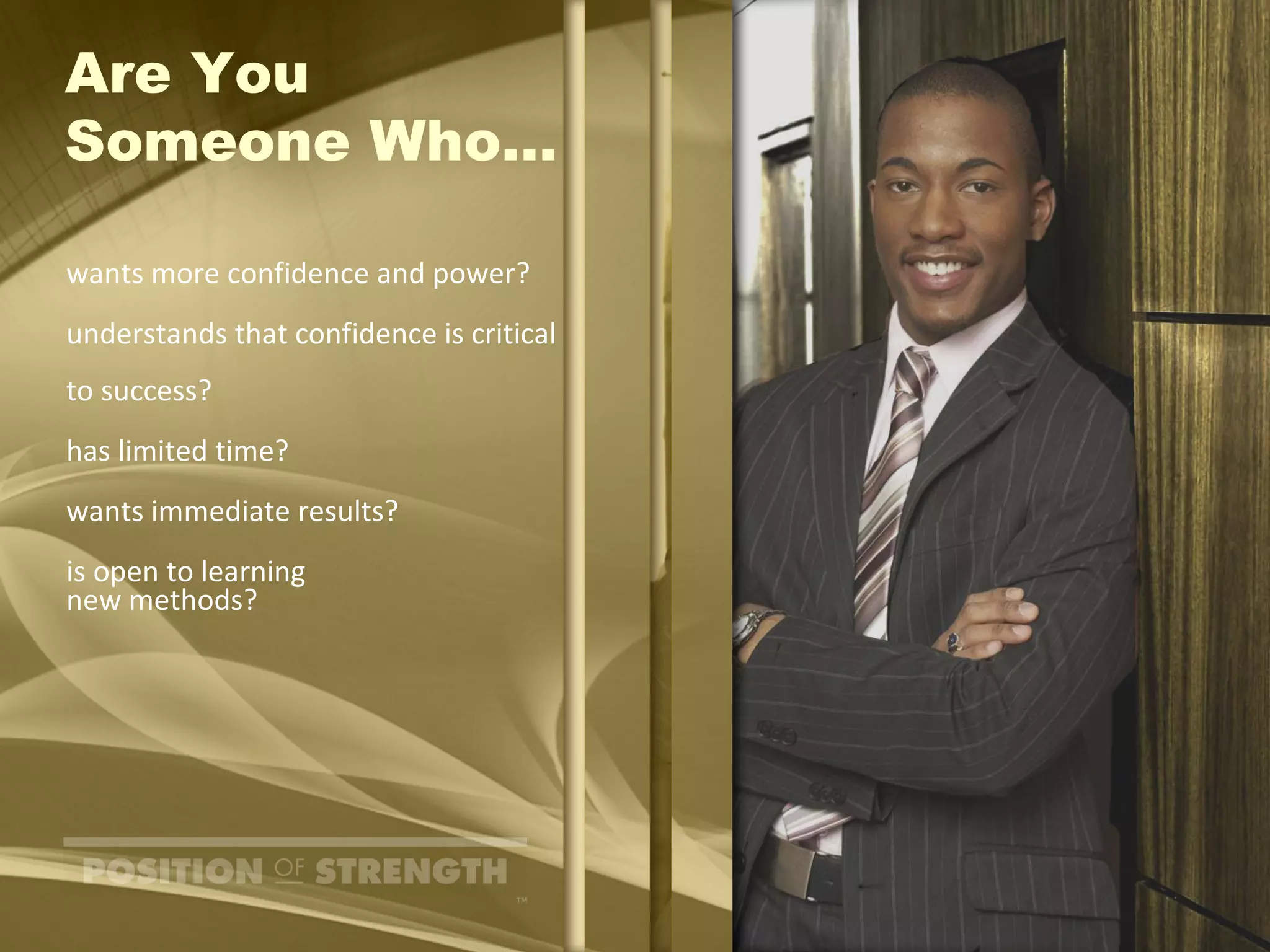 Are You  Someone Who… wants more confidence and power? understands that confidence is critical  to success? has limited time? wants immediate results? is open to learning  new methods? 