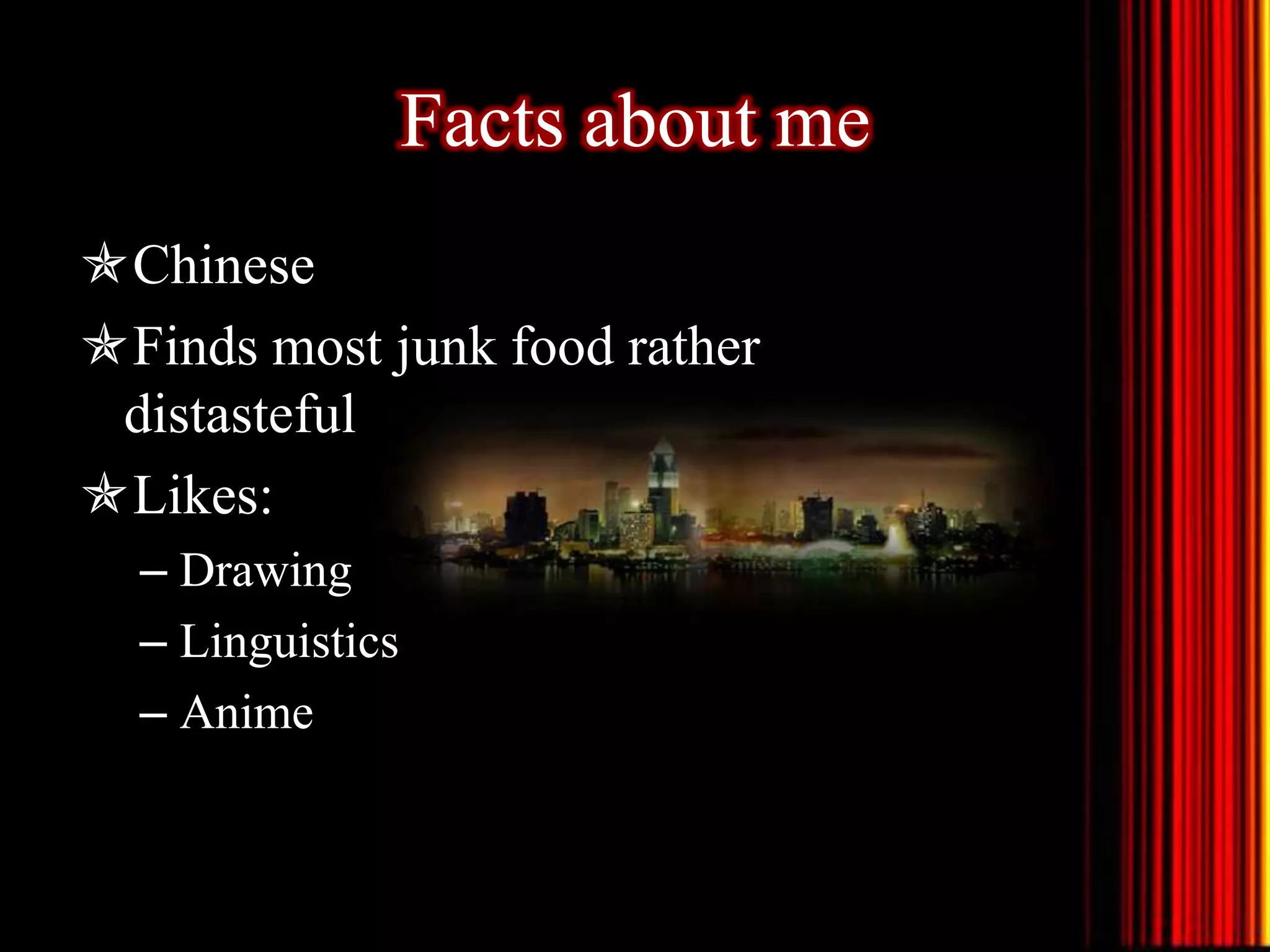 Facts about me
Chinese
Finds most junk food rather
distasteful
Likes:
– Drawing
– Linguistics
– Anime