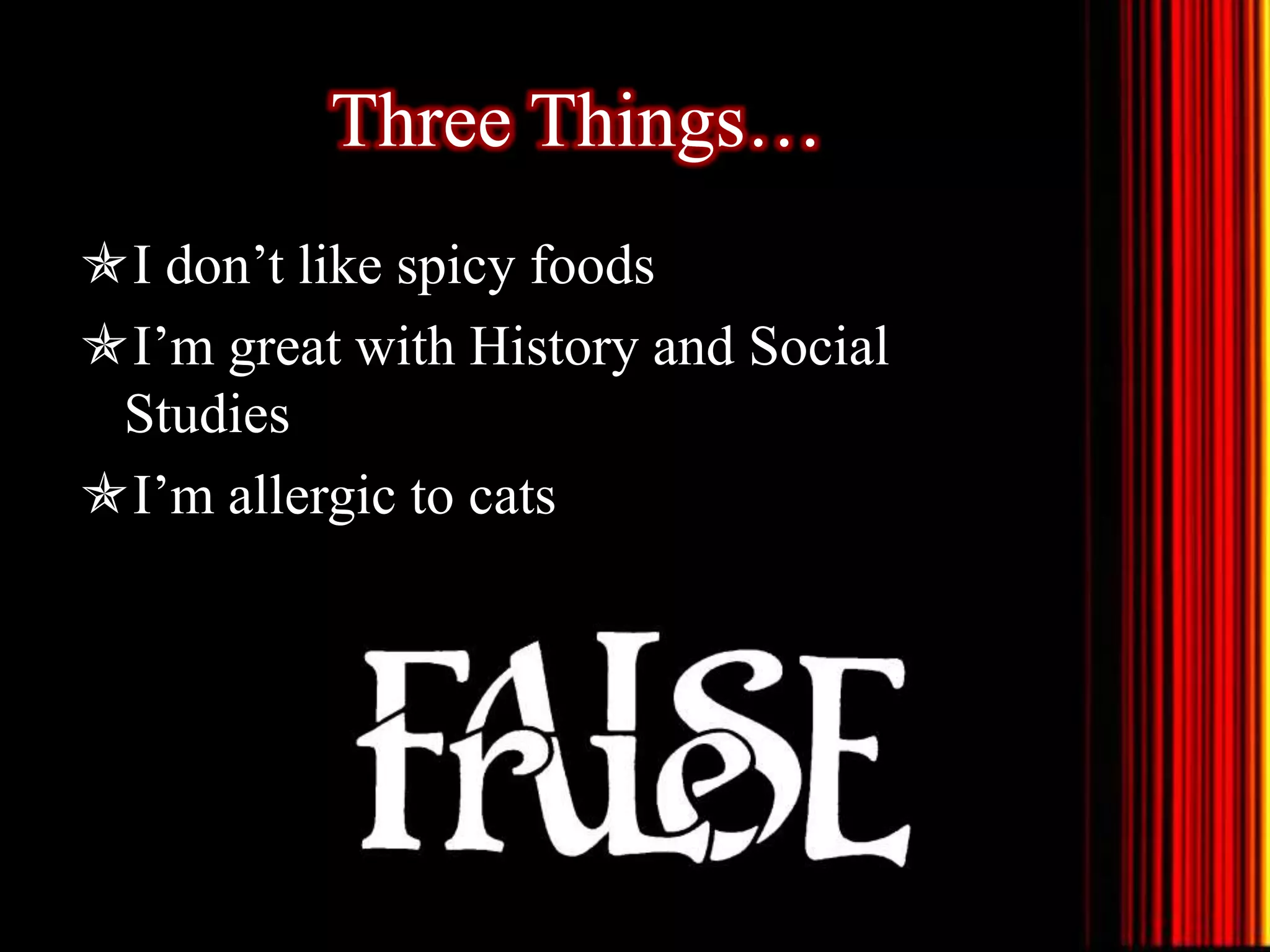 Three Things…
I don’t like spicy foods
I’m great with History and Social
Studies
I’m allergic to cats
