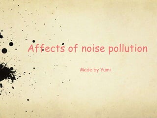 Affects of noise pollution
           Made by Yumi
 