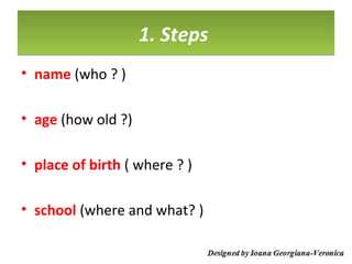 1. Steps
• name (who ? )

• age (how old ?)

• place of birth ( where ? )

• school (where and what? )
 
