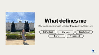Enthusiast Curious
Brave Organized
Desciplined
What defines me
If i would describe myself with just 5 words, i would say i am:
 