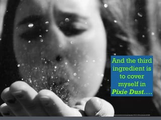 And the third
ingredient is
to cover
myself in
Pixie Dust….
https://www.)lickr.com/photos/martinaphotography/7051511189/in/photolist-­‐bK7QB8
 
