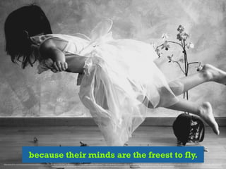 because their minds are the freest to fly.
https://www.ﬂickr.com/photos/massimobarbieri/2685812402/in/photolist-56kuso-5N5d5R-7Au9uy-bqSKJ1-bDMFFD-939ZXi-939Z6x-NrM93-93d771-8BPmtB-fjRwNm-8iXMMq-4ZDCaE-82Yr4a-kTCH5v-8LZB1K-5P4zXD-kobsRM-pMmez-odYabn-ovaVRv-odXfjx-ovs5X8-odYcAH-oveR3Y-oxcWFH-ovs448-odXu34-otq4V5-
otpYWh-oxcThZ-odY7ax-ovaLJx-odYpN8-odXykm-otq5Du-odYsYB-odXs2F-ovqtQ3-fFirpz-8JFeh7-4Z34Y2-8m9ma4-e2eWF6-oBBPve-mQEe4V-9mXZEj-mmY2na-bo8dvk-4wQo8y
 