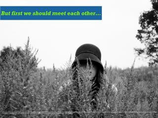 But first we should meet each other…
https://www.)lickr.com/photos/click)lashphotos/4904866449/in/photolist-­‐8tqHUV-­‐9gtyM6-­‐6U3Myp-­‐52Lmoh-­‐7m6Poz-­‐6xSnY2-­‐dS229s-­‐qn76u3-­‐cVxBZj-­‐pq7oS2-­‐6dDy7q-­‐nCpic-­‐johk1n-­‐pBYm2-­‐5WL3W2-­‐6f5ino-­‐5mseya-­‐sy6TyC-­‐8B337y-­‐7at1vt-­‐bQ7ykK-­‐uU4BA-­‐j4rWHb-­‐o6J3LR-­‐5KM1bV-­‐v6mXHC-­‐4tiBJ8-­‐sAncGz-­‐sAn56n-­‐fpS86w-­‐6AjHe3-­‐
fJ3gaj-­‐bjZxvC-­‐nSMuTk-­‐8EEsuB-­‐iiLKV-­‐kTDjDM-­‐aeSxtx-­‐m592X-­‐ajbuCy-­‐9323f-­‐7xkvs3-­‐77zH1P-­‐6VmeNo-­‐6Vh9QH-­‐6Vma67-­‐6Vh5Kk-­‐abJAzr-­‐rDzbqz-­‐3qHmx
 