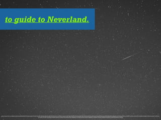 to guide to Neverland.
https://www.ﬂickr.com/photos/dshortey/6634650373/in/photolist-b7hjpF-65vzCR-9NfdaG-9Nctax-66XWCR-9mpqYJ-yWTsW-mqemA-fqQYmE-fqAH4K-56qChq-6yDTeG-7SCth5-6yDTnh-yWUca-87Jika-4FC6ef-wpqWbR-6a4sQQ-o5qJAw-omVbs6-ooF3Xk-omCMPP-ojTjHm-omHc25-o5ryW8-omHgbC-54vKL6-o5qsf7-dATSLD-
omTJbC-ojTmEC-o5rDGa-ooF39B-o5qxNv-omHbpJ-sPuweN-azPdo-56qMmy-axfTKM-axq444-axsKrG-dBAWmc-ed2EnH-7SCtSU-qJ6Unv-qHZSAC-qJ6TMT-ebkWxn-5frFDq
 