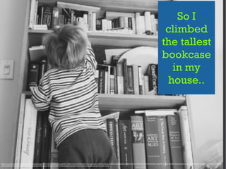 So I
climbed
the tallest
bookcase
in my
house..
https://www.)lickr.com/photos/postcardsfromthemothership/4374334542/in/photolist-­‐aqh9XY-­‐67DokF-­‐fTXwAd-­‐6xSBej-­‐s2YFio-­‐83zxqq-­‐81JzLb-­‐81EsMc-­‐81JA6w-­‐81JAH3-­‐81JzpW-­‐bByfJn-­‐8369Jd-­‐8367w1-­‐eDfGrY-­‐81FtLe-­‐81FrFK-­‐81JCL1-­‐dbH7bT-­‐7ExBg5-­‐9wSKDH-­‐9ztwWj-­‐nNQ3cy-­‐5t1jii-­‐oWzPcJ-­‐4GpjtB-­‐n1mfcH-­‐717i2b-­‐eD9yre-­‐fRYEc7-­‐
asTt5a-­‐ebBWMp-­‐n1mjVk-­‐n1m9pT-­‐n1mrQT-­‐n1mdtV-­‐gTmTUD-­‐n1mcev-­‐fTaQhw-­‐n1m8Nx-­‐iEu4sf-­‐gTmgDL-­‐6N9Qoh-­‐5uqoFv-­‐eD9xu4-­‐oDQQ9-­‐dxAhdm-­‐o5Go9D-­‐7iz4Lp
 