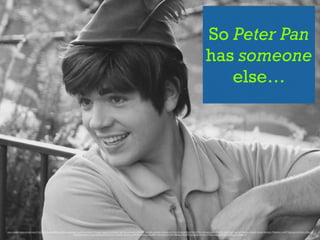 So Peter Pan
has someone
else…
https://www.ﬂickr.com/photos/11325321@N08/6889155129/in/photolist-buLHNH-bhE4zV-7Xdqwh-9gJoP7-5DHBVZ-9gFiEc-pdUyb8-4NDPn3-9rchwN-ciWsDj-5n3XqA-6Vh3fp-81HVLW-chVeoY-e2R12J-4Wcg4g-a3WPB-8X7c9e-chVgi1-9gFjuF-9hefxu-9hefvA-9hefwf-9hefym-7Nq4Ux-bry5E7-dcq3qr-chVYsm-ciWgv3-
btE1WW-6zXAcX-9gFjqT-8nkg7U-ohm1cp-7Nu44u-afU57q-p9FHYa-p9G7ex-6ssdRs-3Qmrc6-7g7cSR-bBa4ue-9gJoFf-bwugGB-eth9Ay-vCVuKJ-9gJoK3-9gFj72-9gJp4o-9gJpd5
 