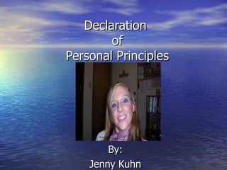 Declaration  of Personal Principles By: Jenny Kuhn 