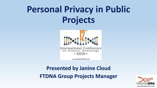 Personal Privacy in Public
Projects
Presented by Janine Cloud
FTDNA Group Projects Manager
 