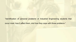 “Identification of personal problems of Industrial Engineering students that
occur most, how it affect them, and how they cope with those problems.”
 