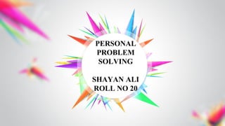 PERSONAL
PROBLEM
SOLVING
SHAYAN ALI
ROLL NO 20
 