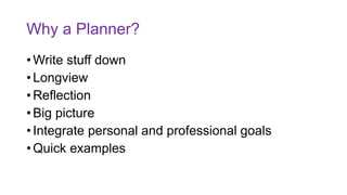 Why a Planner?
• Write stuff down
• Longview
• Reflection
• Big picture
• Integrate personal and professional goals
• Quick examples
 