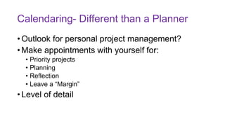 Calendaring- Different than a Planner
• Outlook for personal project management?
• Make appointments with yourself for:
• Priority projects
• Planning
• Reflection
• Leave a “Margin”
• Level of detail
 
