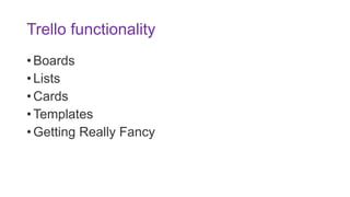 Trello functionality
• Boards
• Lists
• Cards
• Templates
• Getting Really Fancy
 