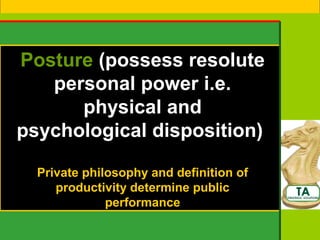 Posture (possess resolute
   personal power i.e.
      physical and
psychological disposition)

  Private philosophy and definition of
     productivity determine public
              performance
 