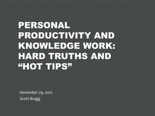 PERSONAL
PRODUCTIVITY AND
KNOWLEDGE WORK:
HARD TRUTHS AND
“HOT TIPS”

November 29, 2012
Scott Bragg
 