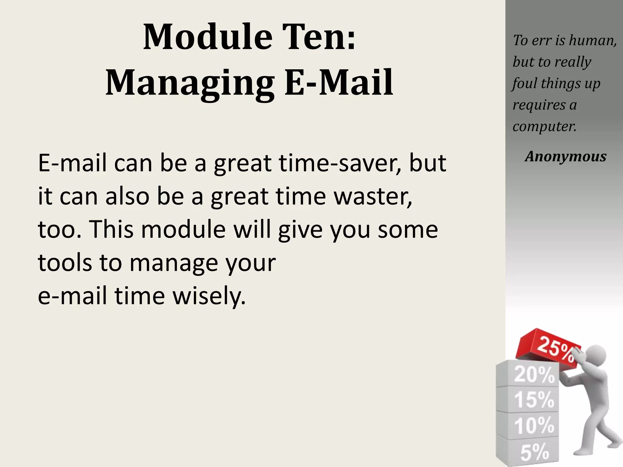 Module Ten:
Managing E-Mail
E-mail can be a great time-saver, but
it can also be a great time waster,
too. This module will give you some
tools to manage your
e-mail time wisely.
To err is human,
but to really
foul things up
requires a
computer.
Anonymous
 