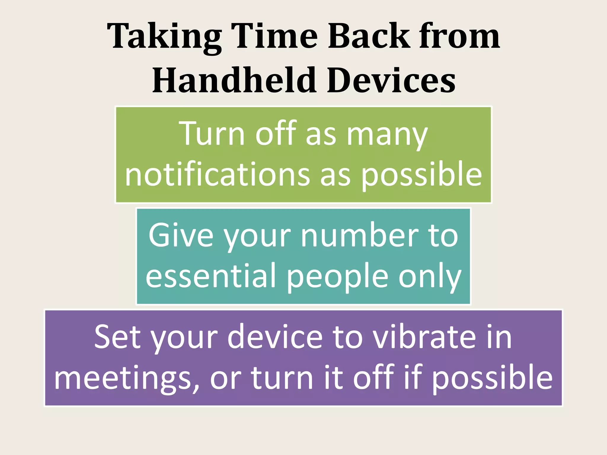 Taking Time Back from
Handheld Devices
Turn off as many
notifications as possible
Give your number to
essential people only
Set your device to vibrate in
meetings, or turn it off if possible
 