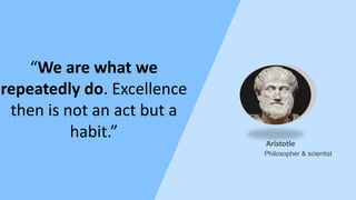 “We are what we
repeatedly do. Excellence
then is not an act but a
habit.”
Philosopher & scientist
Aristotle
 