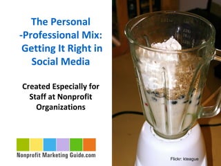 The Personal
-Professional Mix:
 Getting It Right in
   Social Media

Created Especially for
  Staff at Nonprofit
    Organizations




                         Flickr: kteague
 